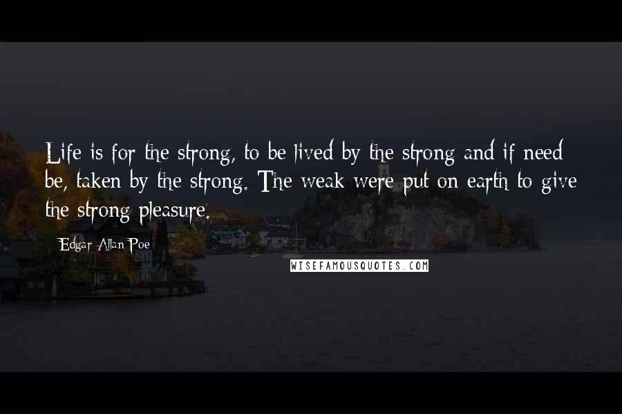 Edgar Allan Poe Quotes: Life is for the strong, to be lived by the strong and if need be, taken by the strong. The weak were put on earth to give the strong pleasure.