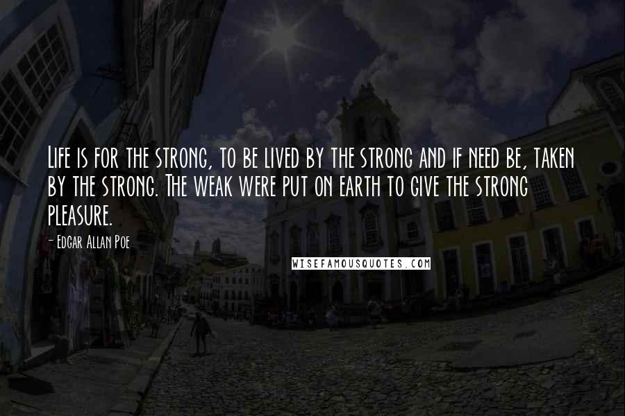 Edgar Allan Poe Quotes: Life is for the strong, to be lived by the strong and if need be, taken by the strong. The weak were put on earth to give the strong pleasure.