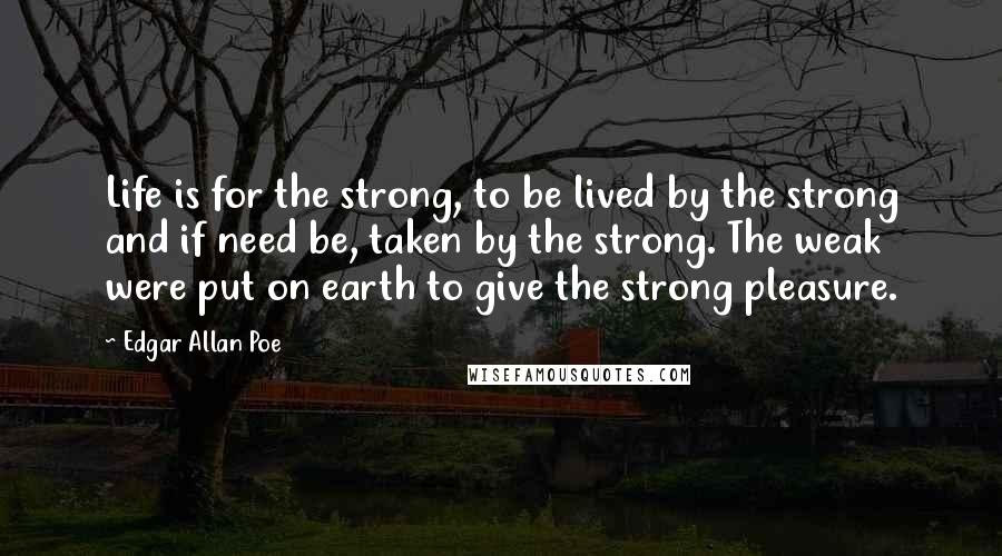 Edgar Allan Poe Quotes: Life is for the strong, to be lived by the strong and if need be, taken by the strong. The weak were put on earth to give the strong pleasure.