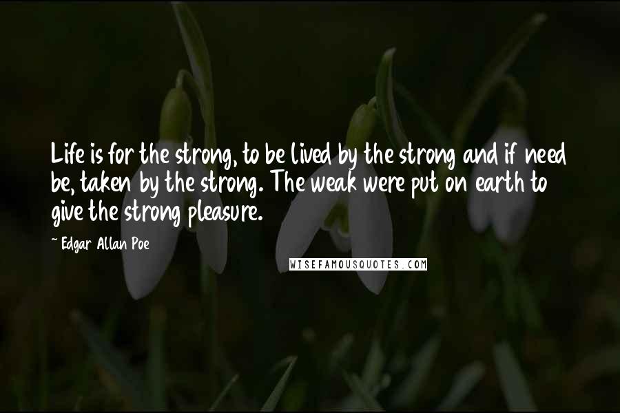 Edgar Allan Poe Quotes: Life is for the strong, to be lived by the strong and if need be, taken by the strong. The weak were put on earth to give the strong pleasure.