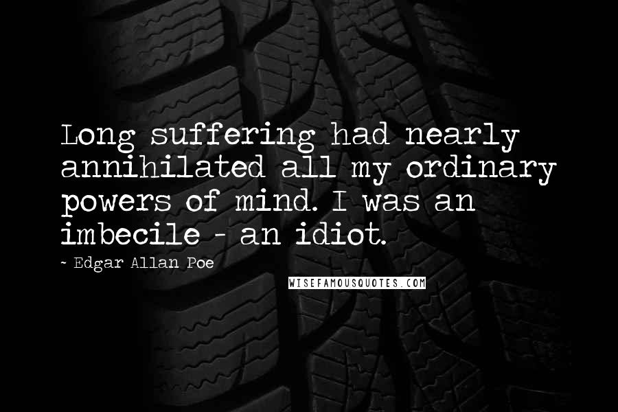 Edgar Allan Poe Quotes: Long suffering had nearly annihilated all my ordinary powers of mind. I was an imbecile - an idiot.