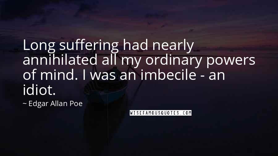 Edgar Allan Poe Quotes: Long suffering had nearly annihilated all my ordinary powers of mind. I was an imbecile - an idiot.