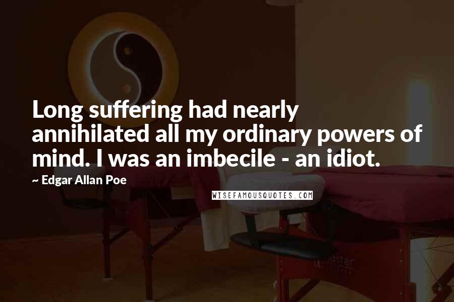 Edgar Allan Poe Quotes: Long suffering had nearly annihilated all my ordinary powers of mind. I was an imbecile - an idiot.