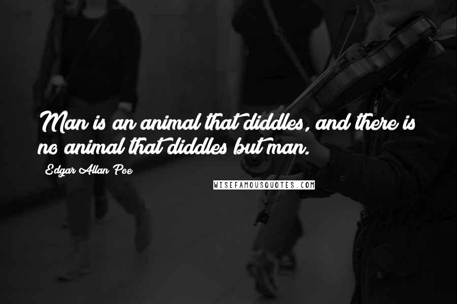 Edgar Allan Poe Quotes: Man is an animal that diddles, and there is no animal that diddles but man.