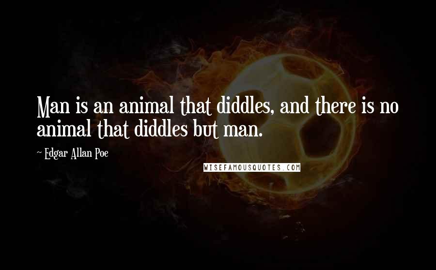 Edgar Allan Poe Quotes: Man is an animal that diddles, and there is no animal that diddles but man.