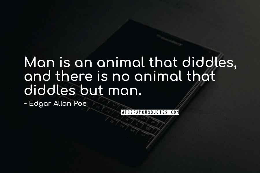 Edgar Allan Poe Quotes: Man is an animal that diddles, and there is no animal that diddles but man.