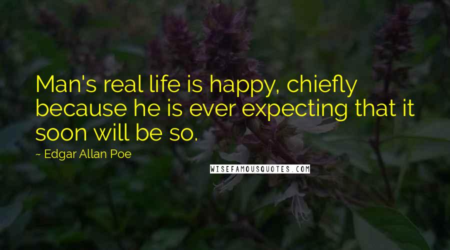 Edgar Allan Poe Quotes: Man's real life is happy, chiefly because he is ever expecting that it soon will be so.