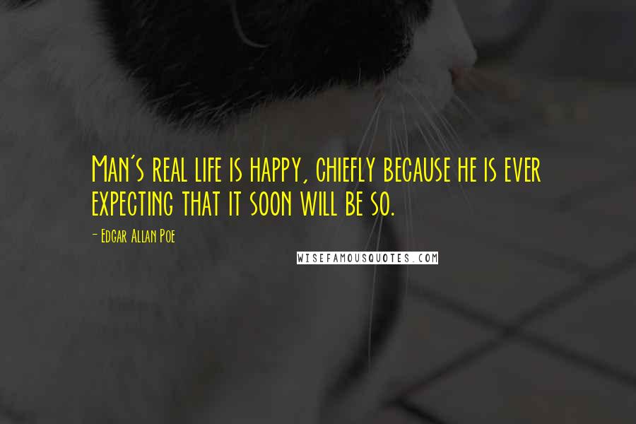 Edgar Allan Poe Quotes: Man's real life is happy, chiefly because he is ever expecting that it soon will be so.