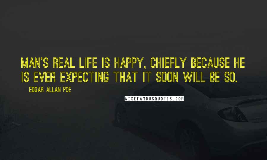 Edgar Allan Poe Quotes: Man's real life is happy, chiefly because he is ever expecting that it soon will be so.