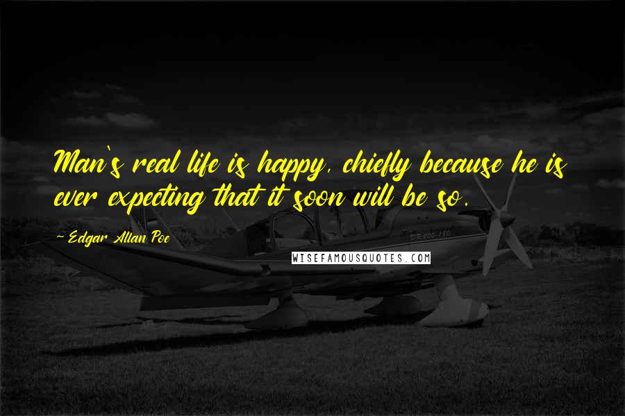 Edgar Allan Poe Quotes: Man's real life is happy, chiefly because he is ever expecting that it soon will be so.