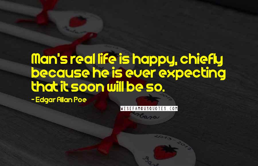 Edgar Allan Poe Quotes: Man's real life is happy, chiefly because he is ever expecting that it soon will be so.