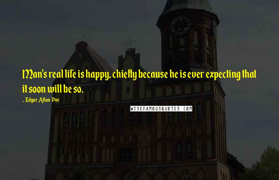 Edgar Allan Poe Quotes: Man's real life is happy, chiefly because he is ever expecting that it soon will be so.