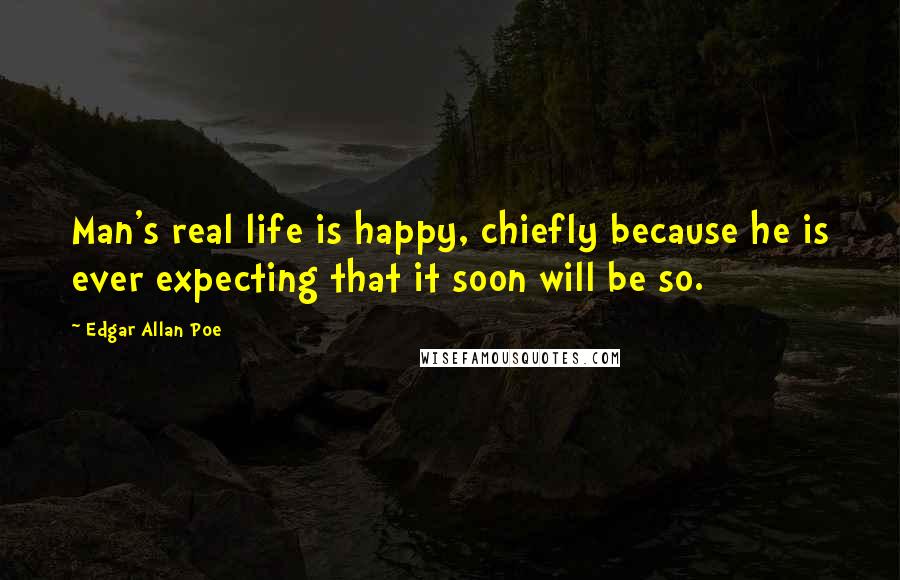 Edgar Allan Poe Quotes: Man's real life is happy, chiefly because he is ever expecting that it soon will be so.