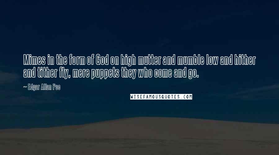 Edgar Allan Poe Quotes: Mimes in the form of God on high mutter and mumble low and hither and tither fly, mere puppets they who come and go.