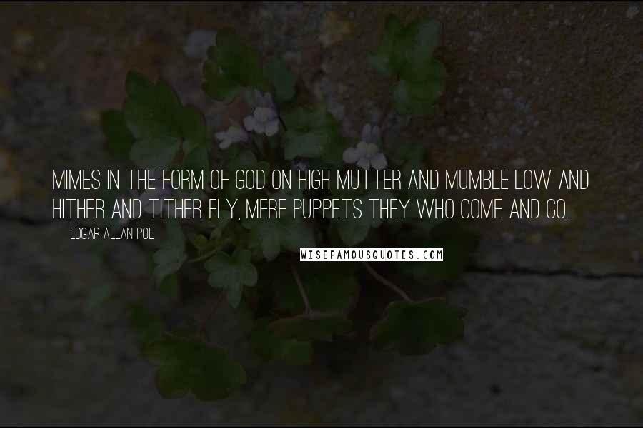 Edgar Allan Poe Quotes: Mimes in the form of God on high mutter and mumble low and hither and tither fly, mere puppets they who come and go.