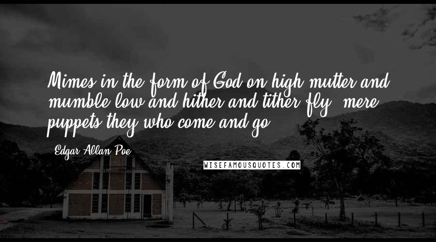 Edgar Allan Poe Quotes: Mimes in the form of God on high mutter and mumble low and hither and tither fly, mere puppets they who come and go.