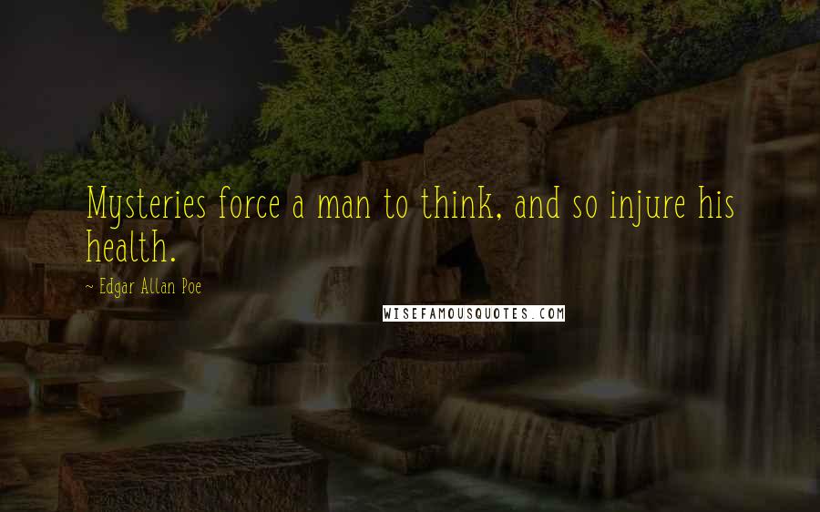 Edgar Allan Poe Quotes: Mysteries force a man to think, and so injure his health.