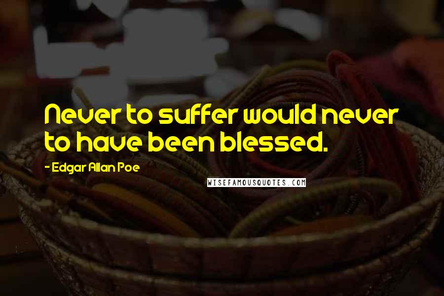 Edgar Allan Poe Quotes: Never to suffer would never to have been blessed.