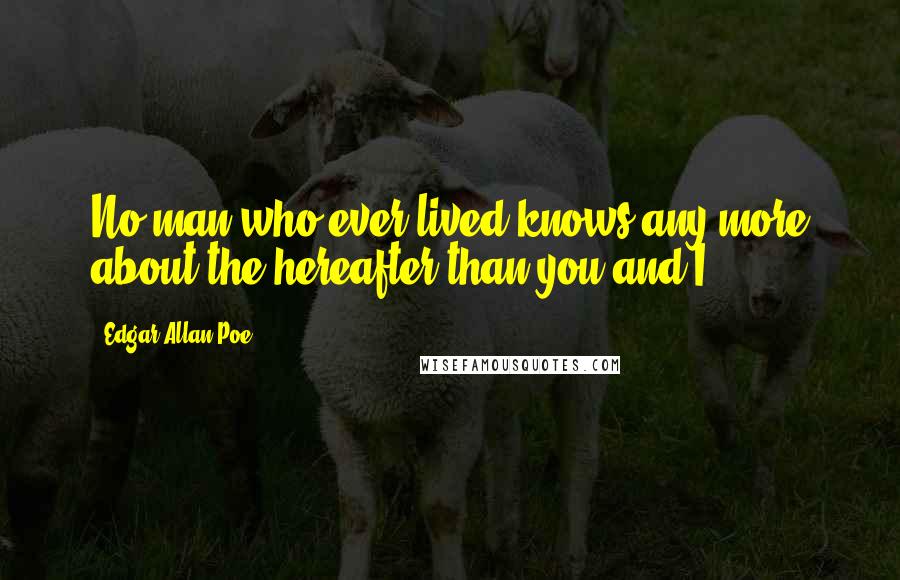 Edgar Allan Poe Quotes: No man who ever lived knows any more about the hereafter than you and I.