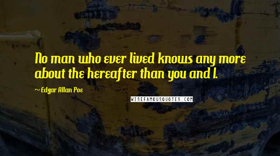 Edgar Allan Poe Quotes: No man who ever lived knows any more about the hereafter than you and I.