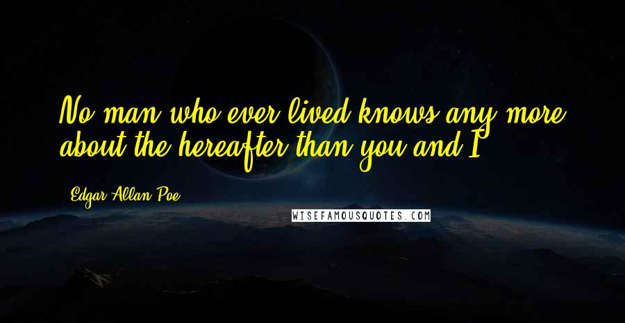 Edgar Allan Poe Quotes: No man who ever lived knows any more about the hereafter than you and I.