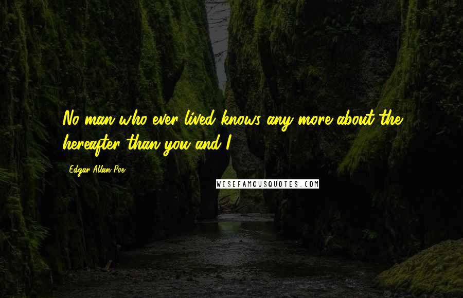 Edgar Allan Poe Quotes: No man who ever lived knows any more about the hereafter than you and I.