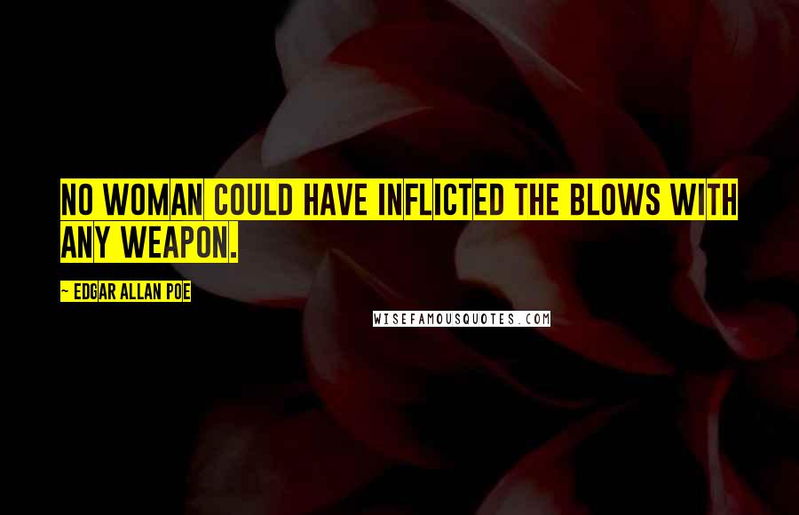 Edgar Allan Poe Quotes: No woman could have inflicted the blows with any weapon.