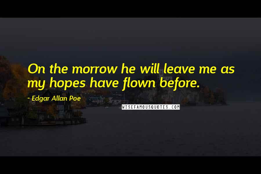 Edgar Allan Poe Quotes: On the morrow he will leave me as my hopes have flown before.