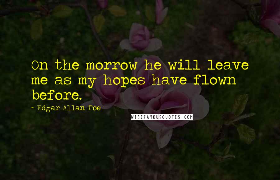 Edgar Allan Poe Quotes: On the morrow he will leave me as my hopes have flown before.