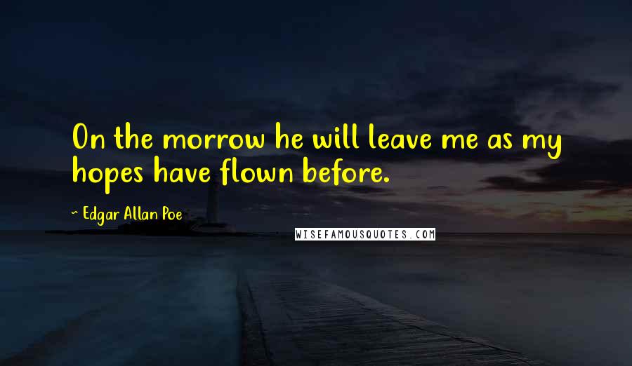 Edgar Allan Poe Quotes: On the morrow he will leave me as my hopes have flown before.