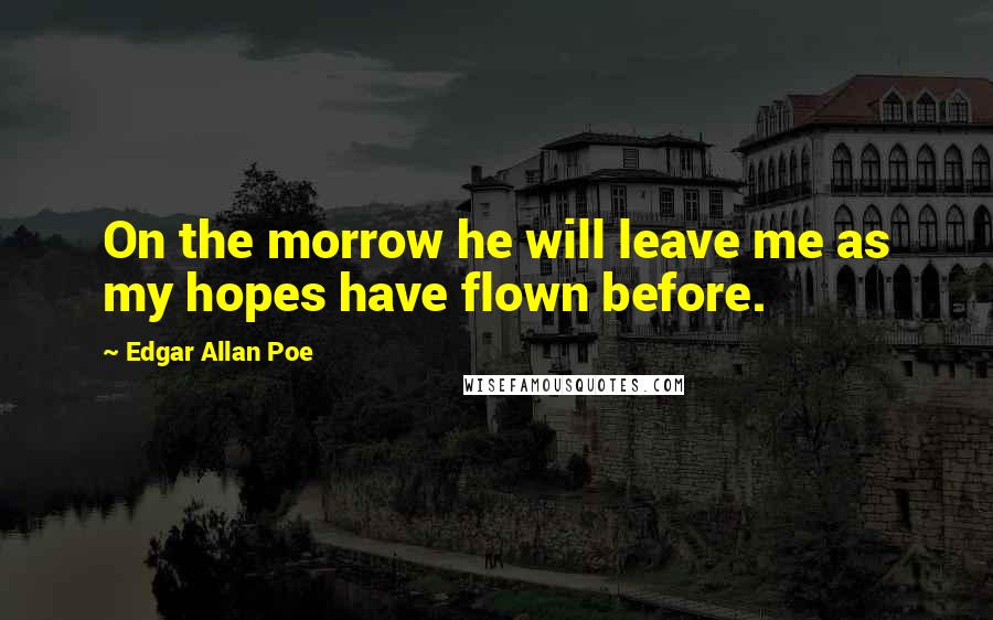 Edgar Allan Poe Quotes: On the morrow he will leave me as my hopes have flown before.