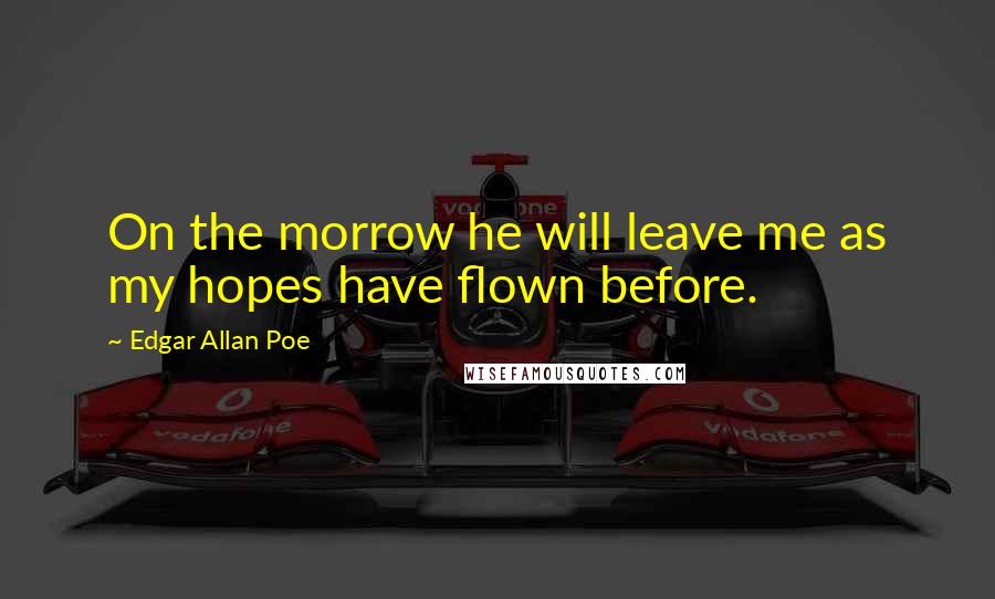 Edgar Allan Poe Quotes: On the morrow he will leave me as my hopes have flown before.