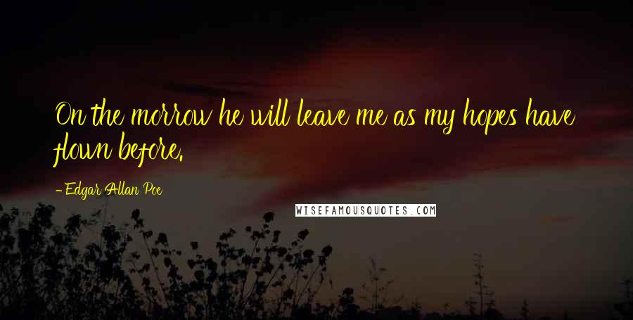 Edgar Allan Poe Quotes: On the morrow he will leave me as my hopes have flown before.