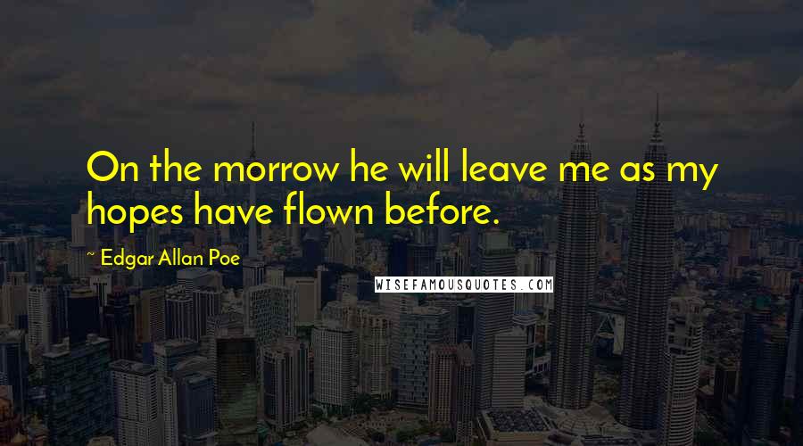 Edgar Allan Poe Quotes: On the morrow he will leave me as my hopes have flown before.