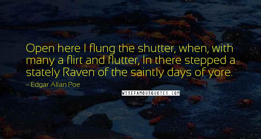 Edgar Allan Poe Quotes: Open here I flung the shutter, when, with many a flirt and flutter, In there stepped a stately Raven of the saintly days of yore.