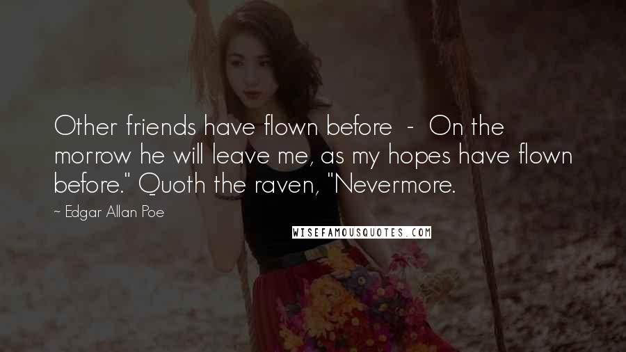 Edgar Allan Poe Quotes: Other friends have flown before  -  On the morrow he will leave me, as my hopes have flown before." Quoth the raven, "Nevermore.