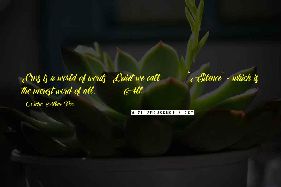 Edgar Allan Poe Quotes: Ours is a world of words: Quiet we call "Silence" - which is the merest word of all. All