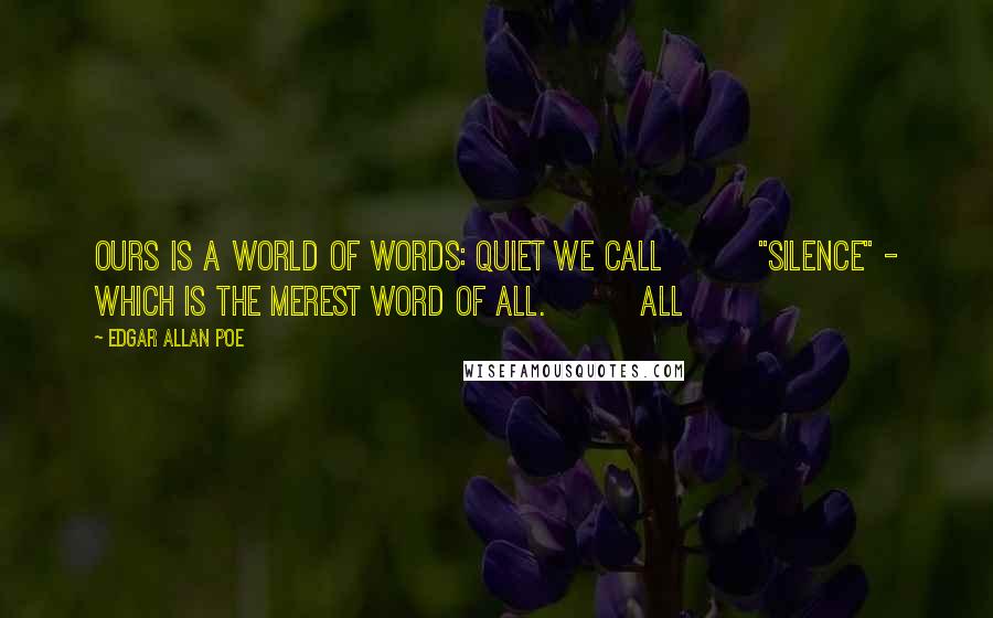 Edgar Allan Poe Quotes: Ours is a world of words: Quiet we call         "Silence" - which is the merest word of all.         All