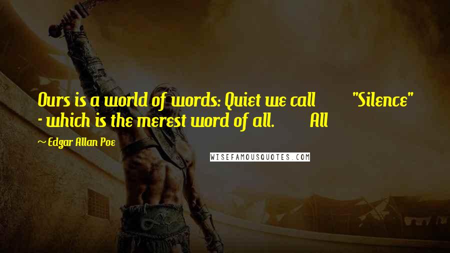 Edgar Allan Poe Quotes: Ours is a world of words: Quiet we call         "Silence" - which is the merest word of all.         All