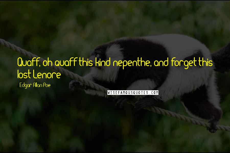 Edgar Allan Poe Quotes: Quaff, oh quaff this kind nepenthe, and forget this lost Lenore!