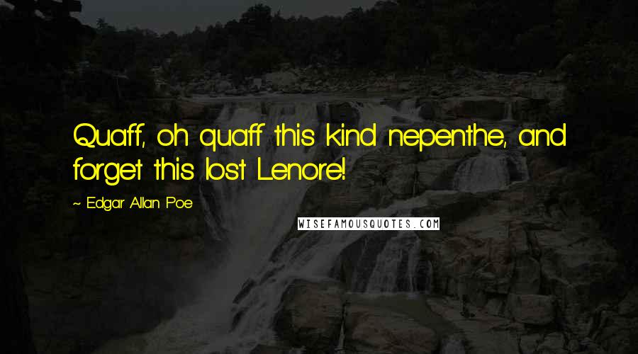 Edgar Allan Poe Quotes: Quaff, oh quaff this kind nepenthe, and forget this lost Lenore!