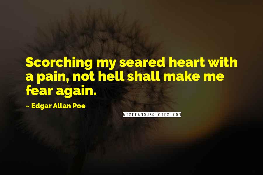 Edgar Allan Poe Quotes: Scorching my seared heart with a pain, not hell shall make me fear again.