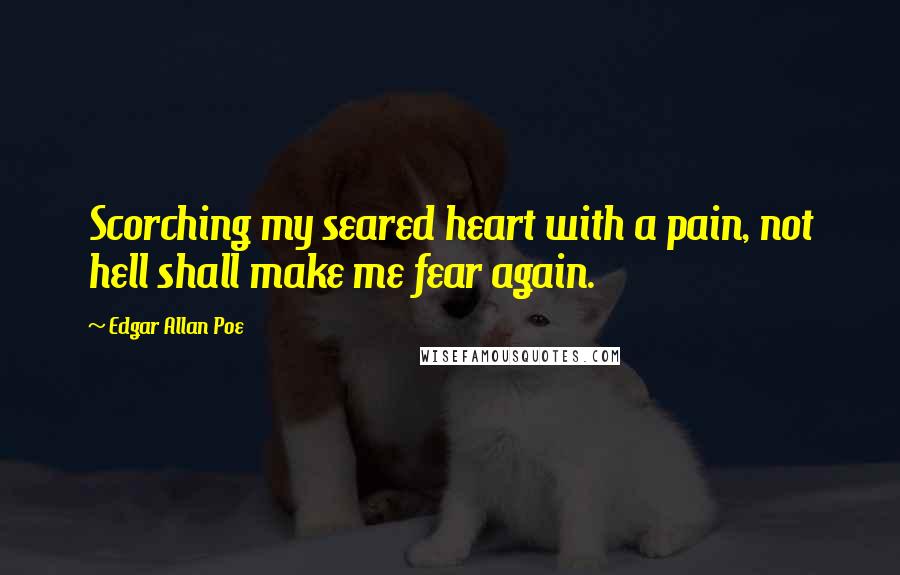 Edgar Allan Poe Quotes: Scorching my seared heart with a pain, not hell shall make me fear again.