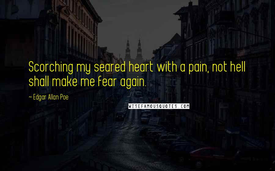 Edgar Allan Poe Quotes: Scorching my seared heart with a pain, not hell shall make me fear again.