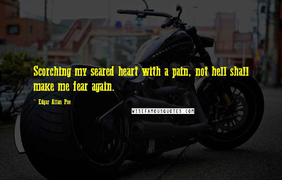 Edgar Allan Poe Quotes: Scorching my seared heart with a pain, not hell shall make me fear again.