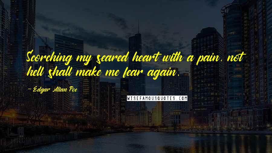 Edgar Allan Poe Quotes: Scorching my seared heart with a pain, not hell shall make me fear again.