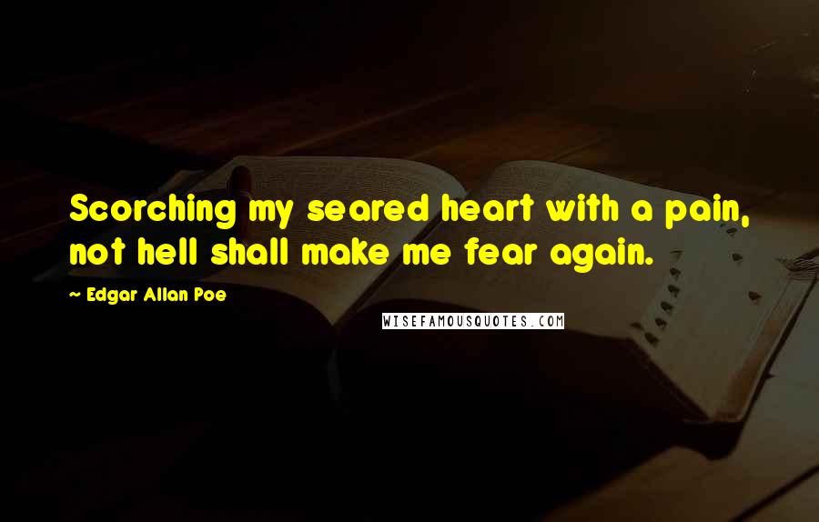 Edgar Allan Poe Quotes: Scorching my seared heart with a pain, not hell shall make me fear again.