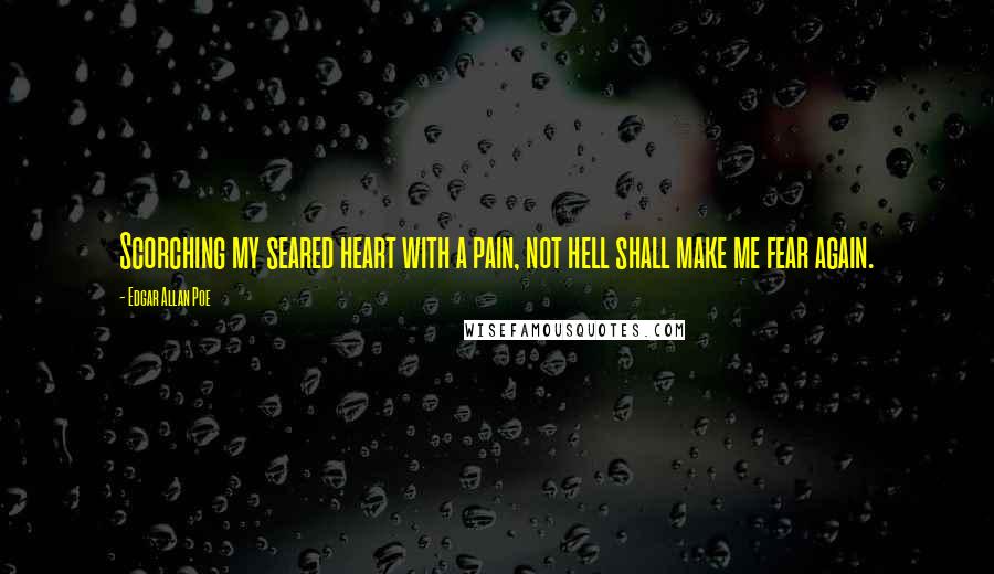 Edgar Allan Poe Quotes: Scorching my seared heart with a pain, not hell shall make me fear again.