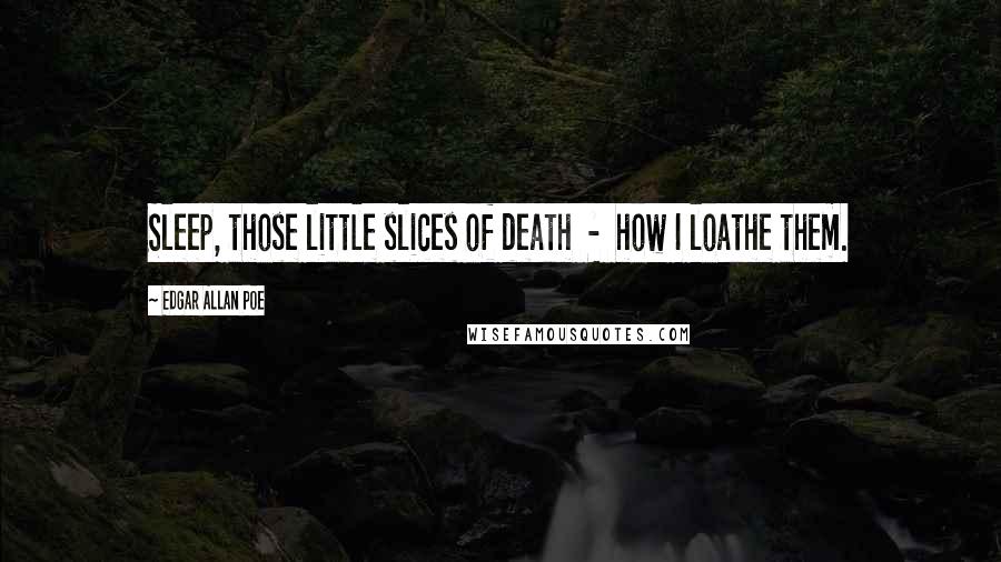 Edgar Allan Poe Quotes: Sleep, those little slices of death - how I loathe them.