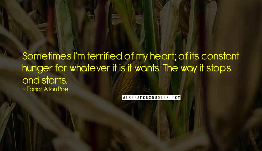 Edgar Allan Poe Quotes: Sometimes I'm terrified of my heart; of its constant hunger for whatever it is it wants. The way it stops and starts.